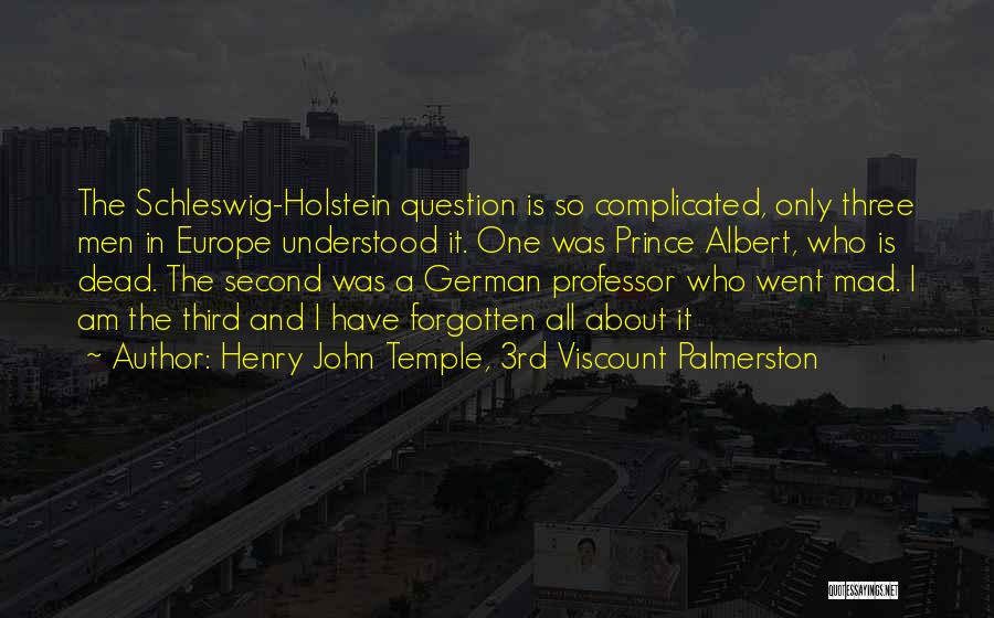 Henry John Temple, 3rd Viscount Palmerston Quotes: The Schleswig-holstein Question Is So Complicated, Only Three Men In Europe Understood It. One Was Prince Albert, Who Is Dead.