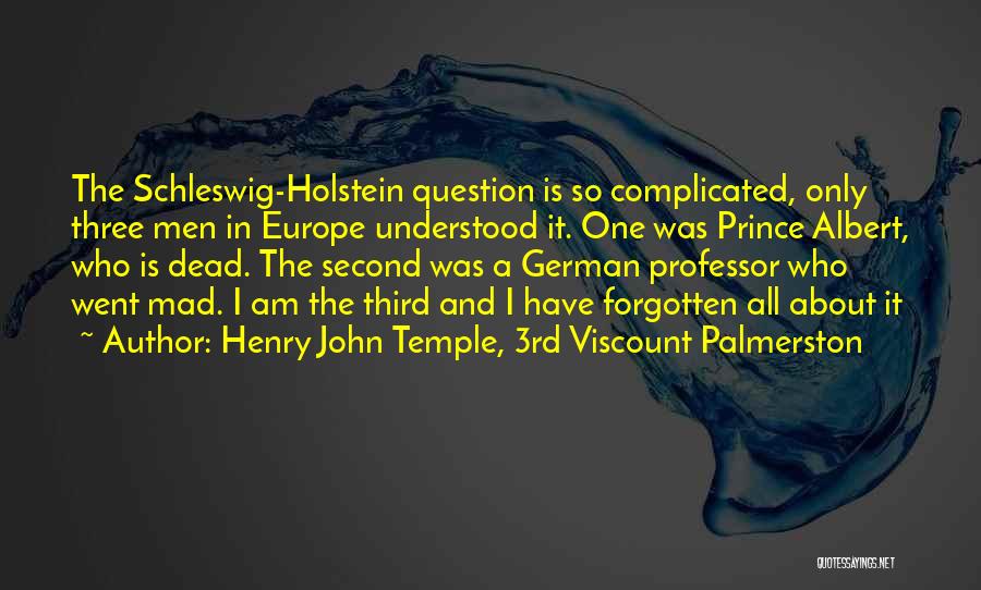 Henry John Temple, 3rd Viscount Palmerston Quotes: The Schleswig-holstein Question Is So Complicated, Only Three Men In Europe Understood It. One Was Prince Albert, Who Is Dead.