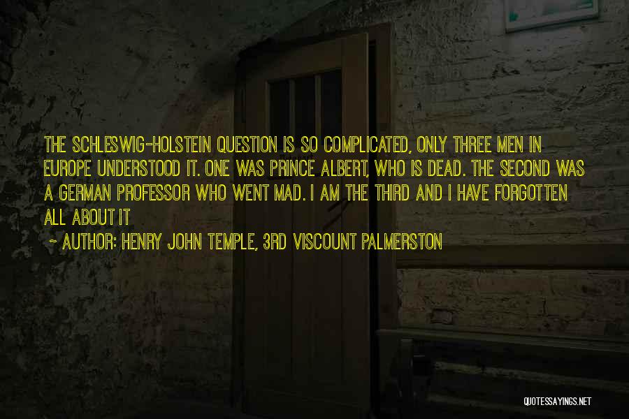 Henry John Temple, 3rd Viscount Palmerston Quotes: The Schleswig-holstein Question Is So Complicated, Only Three Men In Europe Understood It. One Was Prince Albert, Who Is Dead.