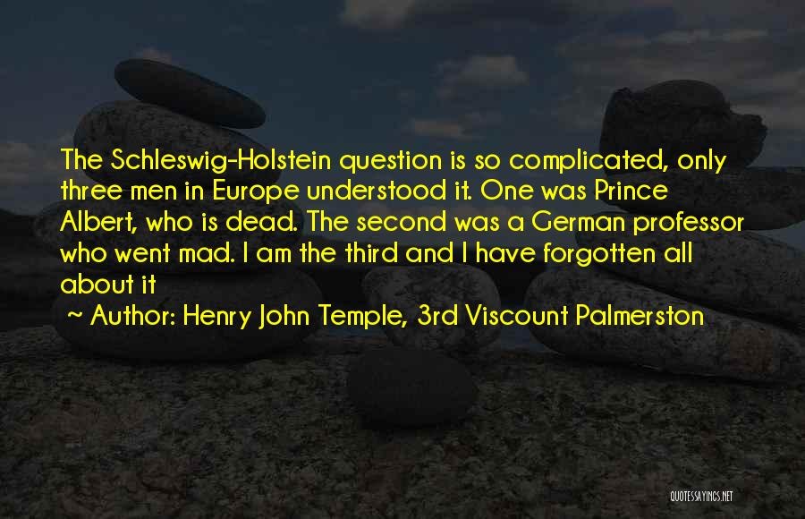 Henry John Temple, 3rd Viscount Palmerston Quotes: The Schleswig-holstein Question Is So Complicated, Only Three Men In Europe Understood It. One Was Prince Albert, Who Is Dead.