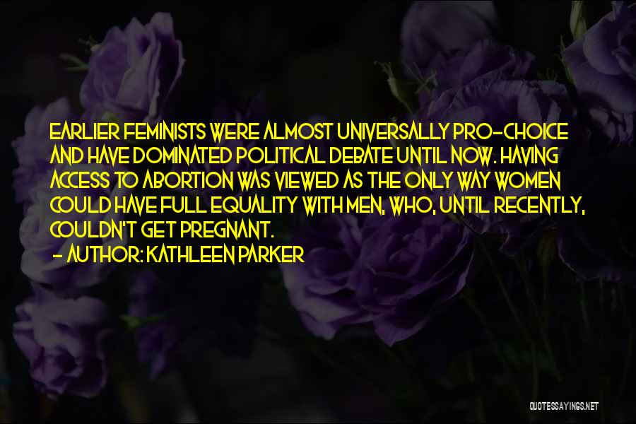 Kathleen Parker Quotes: Earlier Feminists Were Almost Universally Pro-choice And Have Dominated Political Debate Until Now. Having Access To Abortion Was Viewed As