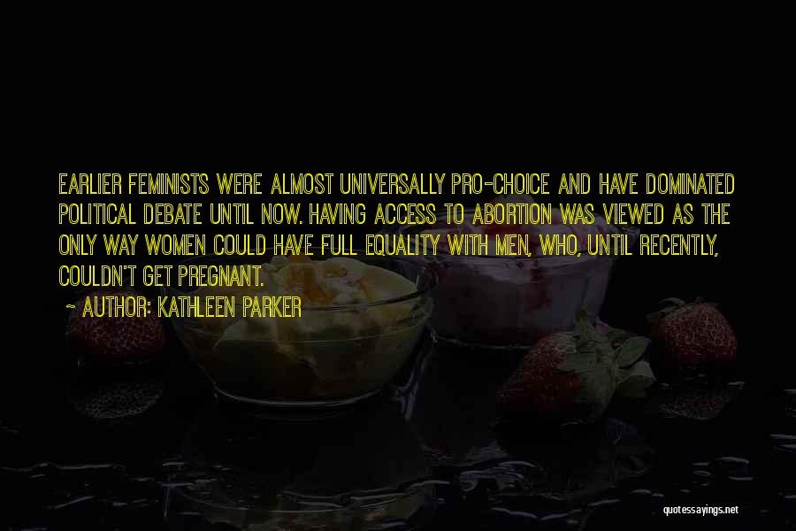 Kathleen Parker Quotes: Earlier Feminists Were Almost Universally Pro-choice And Have Dominated Political Debate Until Now. Having Access To Abortion Was Viewed As