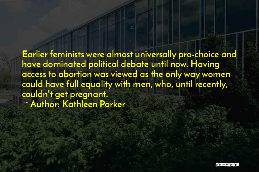 Kathleen Parker Quotes: Earlier Feminists Were Almost Universally Pro-choice And Have Dominated Political Debate Until Now. Having Access To Abortion Was Viewed As