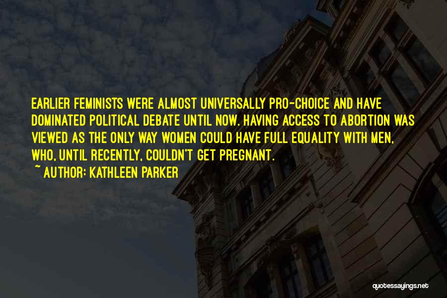 Kathleen Parker Quotes: Earlier Feminists Were Almost Universally Pro-choice And Have Dominated Political Debate Until Now. Having Access To Abortion Was Viewed As