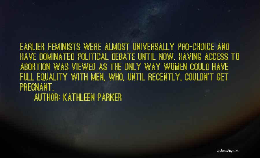 Kathleen Parker Quotes: Earlier Feminists Were Almost Universally Pro-choice And Have Dominated Political Debate Until Now. Having Access To Abortion Was Viewed As