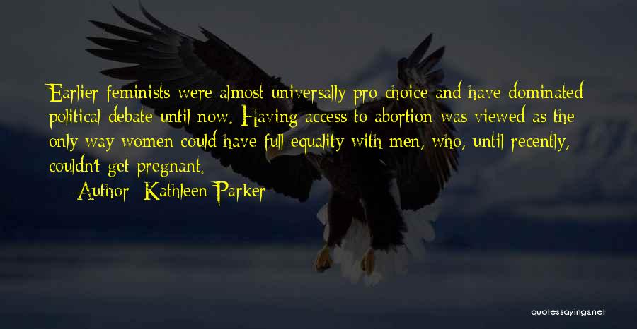 Kathleen Parker Quotes: Earlier Feminists Were Almost Universally Pro-choice And Have Dominated Political Debate Until Now. Having Access To Abortion Was Viewed As