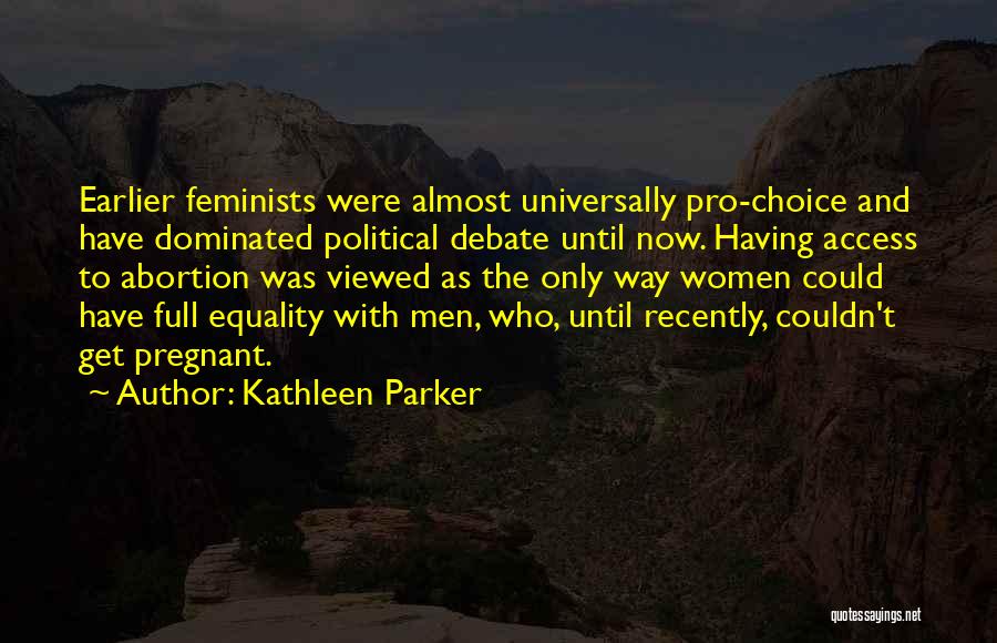 Kathleen Parker Quotes: Earlier Feminists Were Almost Universally Pro-choice And Have Dominated Political Debate Until Now. Having Access To Abortion Was Viewed As