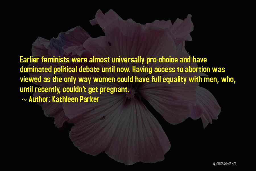 Kathleen Parker Quotes: Earlier Feminists Were Almost Universally Pro-choice And Have Dominated Political Debate Until Now. Having Access To Abortion Was Viewed As