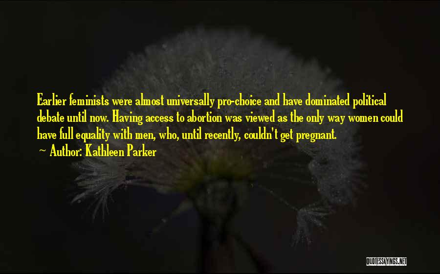 Kathleen Parker Quotes: Earlier Feminists Were Almost Universally Pro-choice And Have Dominated Political Debate Until Now. Having Access To Abortion Was Viewed As