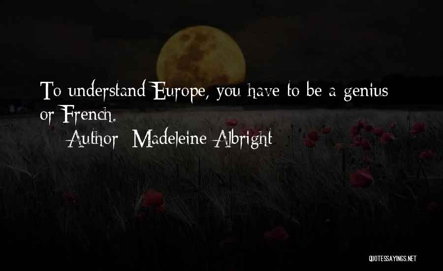 Madeleine Albright Quotes: To Understand Europe, You Have To Be A Genius - Or French.