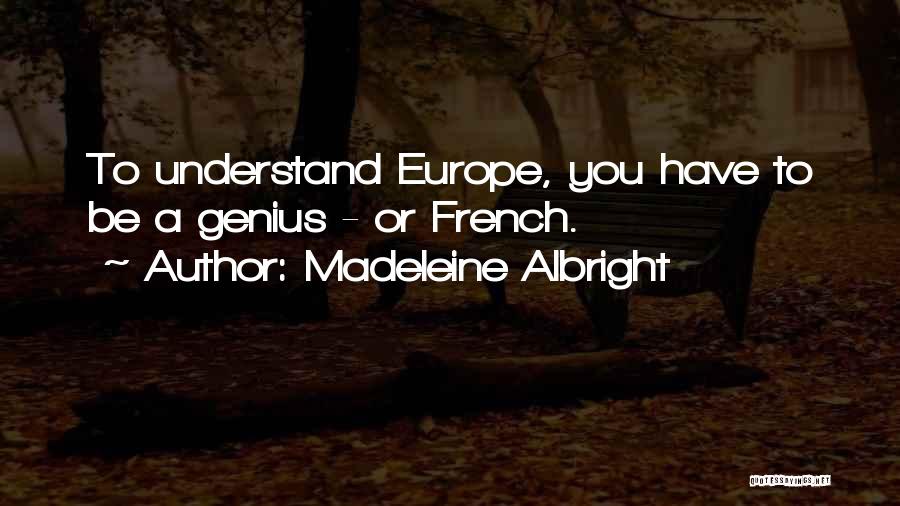 Madeleine Albright Quotes: To Understand Europe, You Have To Be A Genius - Or French.