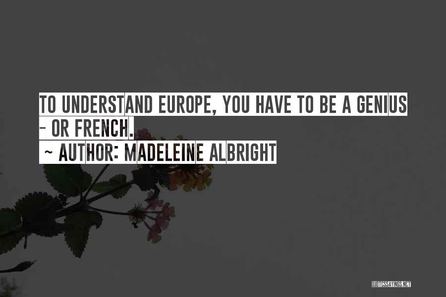 Madeleine Albright Quotes: To Understand Europe, You Have To Be A Genius - Or French.