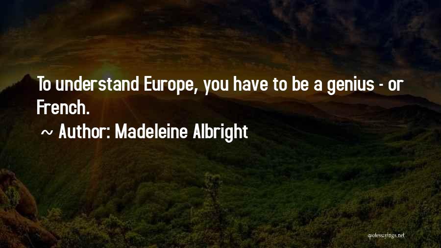 Madeleine Albright Quotes: To Understand Europe, You Have To Be A Genius - Or French.