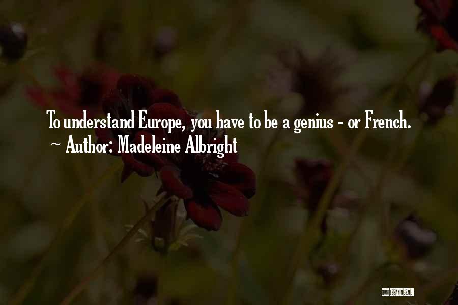 Madeleine Albright Quotes: To Understand Europe, You Have To Be A Genius - Or French.