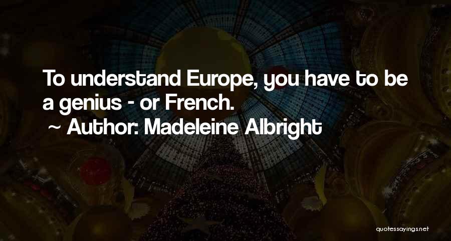 Madeleine Albright Quotes: To Understand Europe, You Have To Be A Genius - Or French.