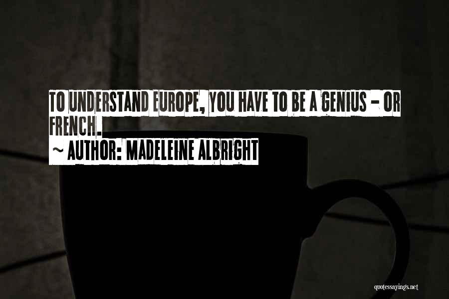 Madeleine Albright Quotes: To Understand Europe, You Have To Be A Genius - Or French.