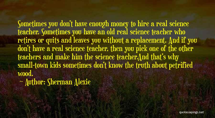 Sherman Alexie Quotes: Sometimes You Don't Have Enough Money To Hire A Real Science Teacher. Sometimes You Have An Old Real Science Teacher