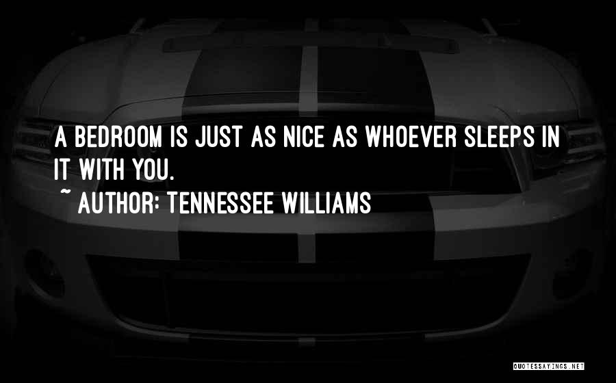 Tennessee Williams Quotes: A Bedroom Is Just As Nice As Whoever Sleeps In It With You.