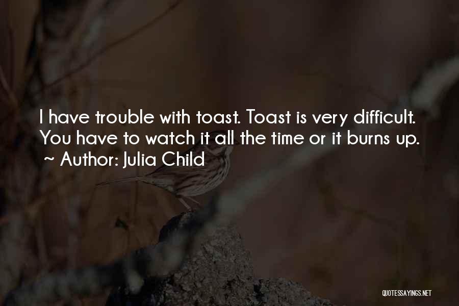 Julia Child Quotes: I Have Trouble With Toast. Toast Is Very Difficult. You Have To Watch It All The Time Or It Burns
