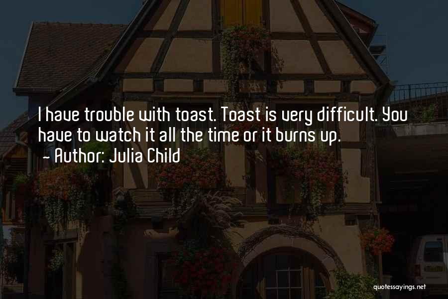 Julia Child Quotes: I Have Trouble With Toast. Toast Is Very Difficult. You Have To Watch It All The Time Or It Burns