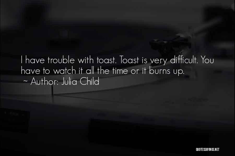 Julia Child Quotes: I Have Trouble With Toast. Toast Is Very Difficult. You Have To Watch It All The Time Or It Burns