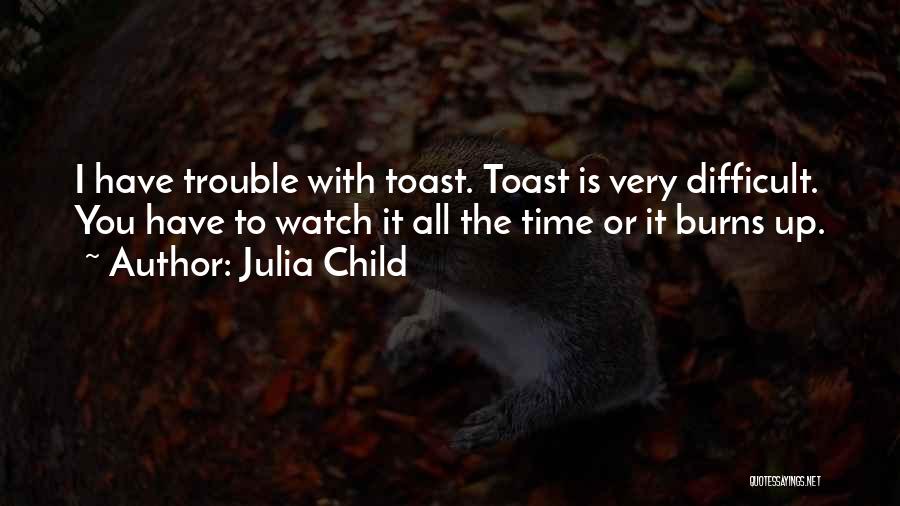 Julia Child Quotes: I Have Trouble With Toast. Toast Is Very Difficult. You Have To Watch It All The Time Or It Burns