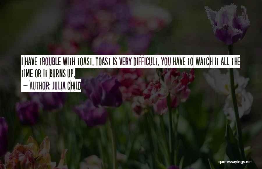 Julia Child Quotes: I Have Trouble With Toast. Toast Is Very Difficult. You Have To Watch It All The Time Or It Burns