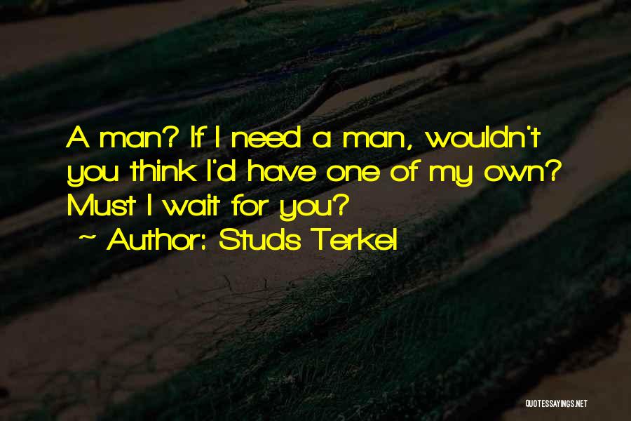 Studs Terkel Quotes: A Man? If I Need A Man, Wouldn't You Think I'd Have One Of My Own? Must I Wait For