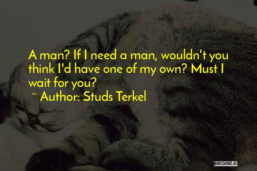 Studs Terkel Quotes: A Man? If I Need A Man, Wouldn't You Think I'd Have One Of My Own? Must I Wait For