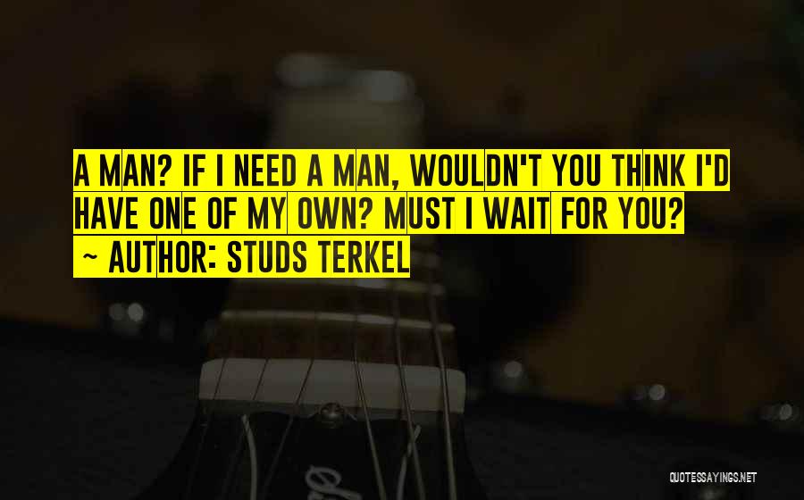 Studs Terkel Quotes: A Man? If I Need A Man, Wouldn't You Think I'd Have One Of My Own? Must I Wait For