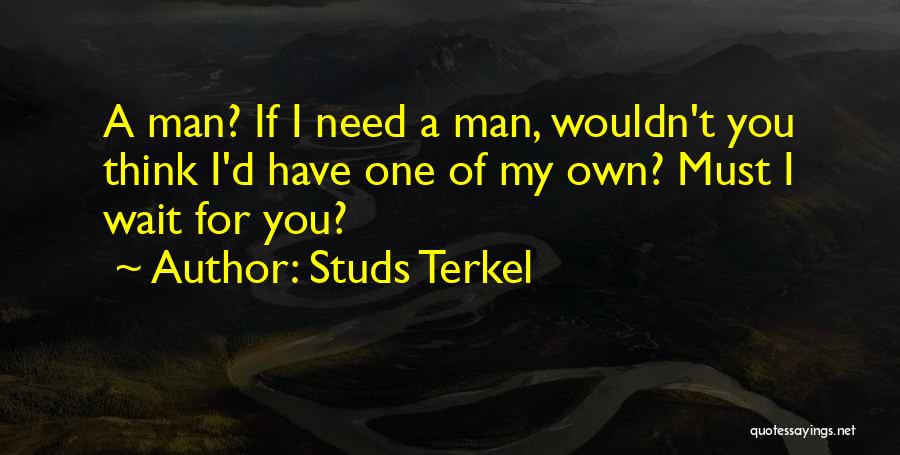 Studs Terkel Quotes: A Man? If I Need A Man, Wouldn't You Think I'd Have One Of My Own? Must I Wait For