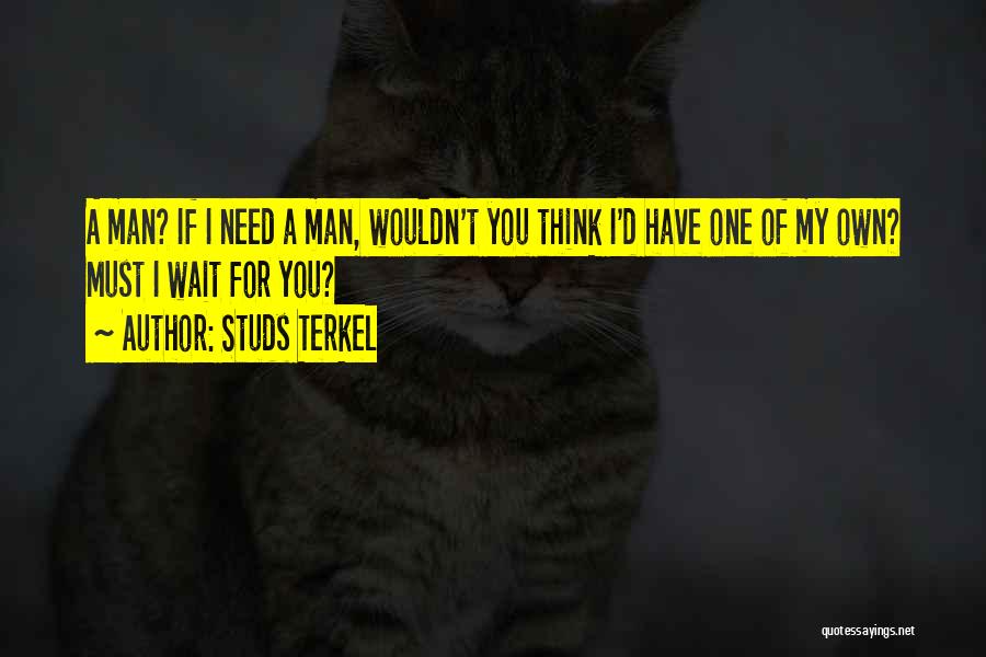 Studs Terkel Quotes: A Man? If I Need A Man, Wouldn't You Think I'd Have One Of My Own? Must I Wait For