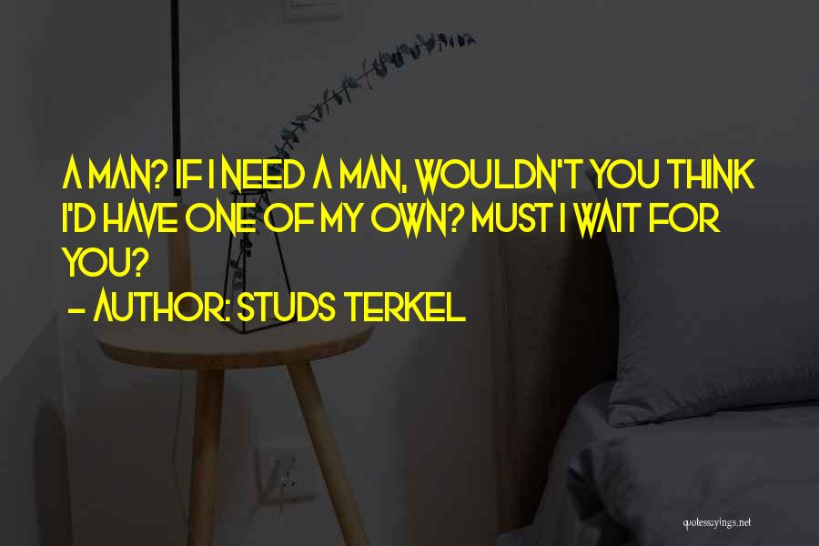 Studs Terkel Quotes: A Man? If I Need A Man, Wouldn't You Think I'd Have One Of My Own? Must I Wait For