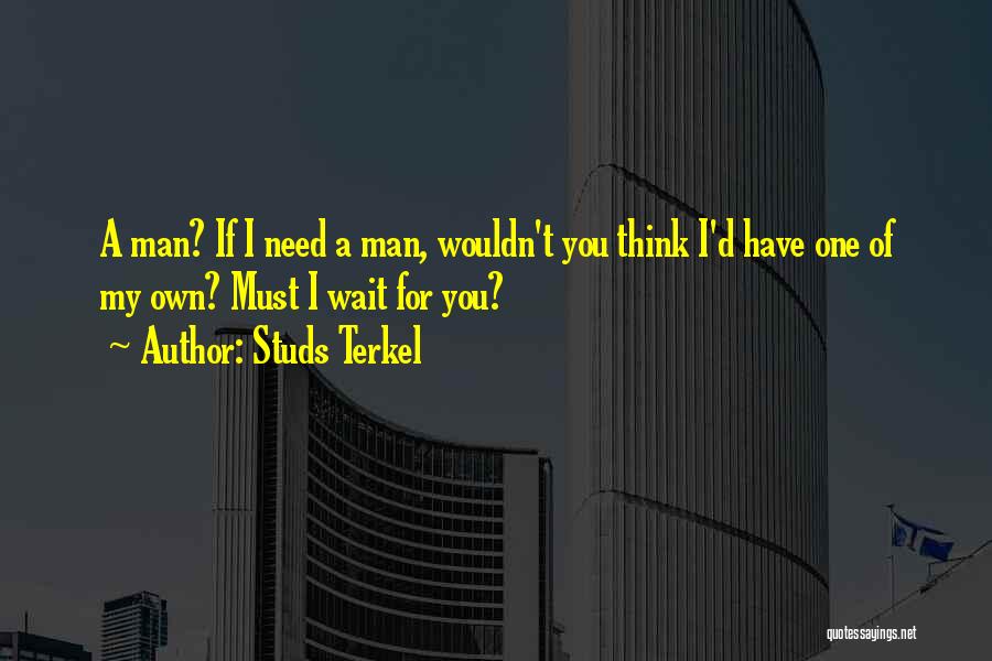 Studs Terkel Quotes: A Man? If I Need A Man, Wouldn't You Think I'd Have One Of My Own? Must I Wait For