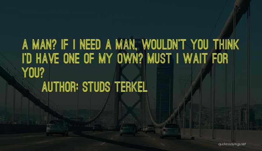 Studs Terkel Quotes: A Man? If I Need A Man, Wouldn't You Think I'd Have One Of My Own? Must I Wait For