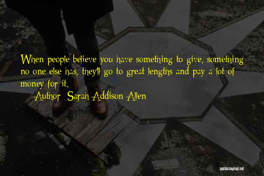 Sarah Addison Allen Quotes: When People Believe You Have Something To Give, Something No One Else Has, They'll Go To Great Lengths And Pay