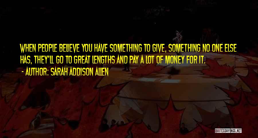 Sarah Addison Allen Quotes: When People Believe You Have Something To Give, Something No One Else Has, They'll Go To Great Lengths And Pay