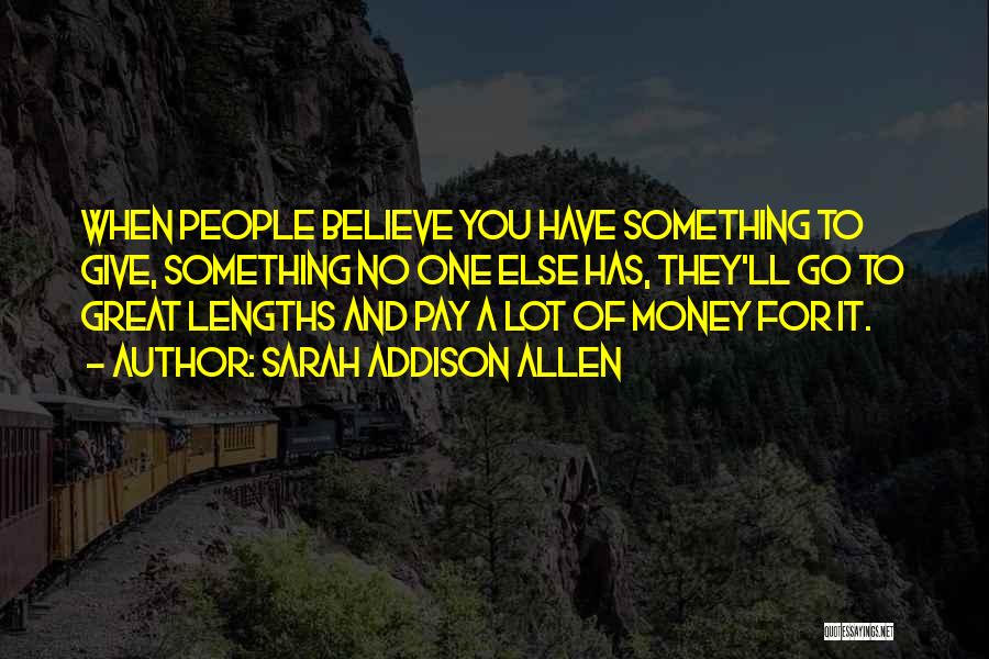 Sarah Addison Allen Quotes: When People Believe You Have Something To Give, Something No One Else Has, They'll Go To Great Lengths And Pay