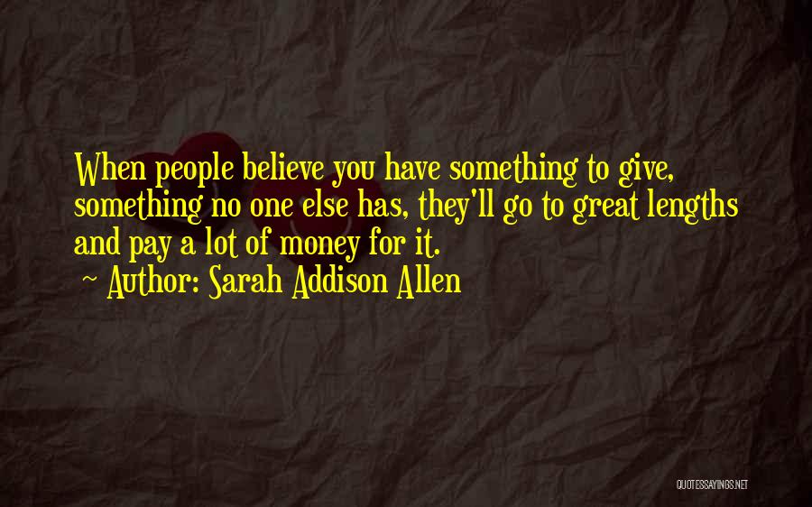 Sarah Addison Allen Quotes: When People Believe You Have Something To Give, Something No One Else Has, They'll Go To Great Lengths And Pay