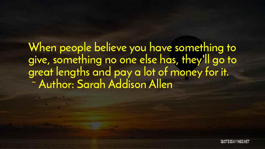 Sarah Addison Allen Quotes: When People Believe You Have Something To Give, Something No One Else Has, They'll Go To Great Lengths And Pay