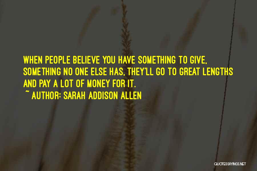 Sarah Addison Allen Quotes: When People Believe You Have Something To Give, Something No One Else Has, They'll Go To Great Lengths And Pay