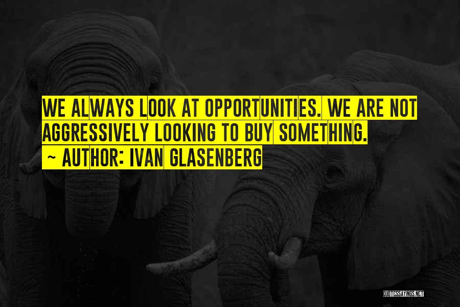 Ivan Glasenberg Quotes: We Always Look At Opportunities. We Are Not Aggressively Looking To Buy Something.