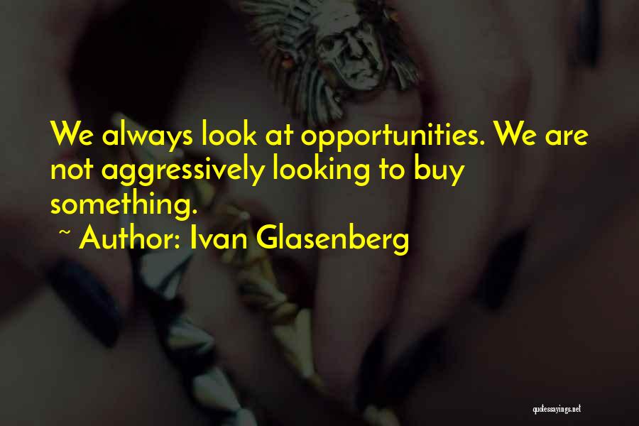 Ivan Glasenberg Quotes: We Always Look At Opportunities. We Are Not Aggressively Looking To Buy Something.