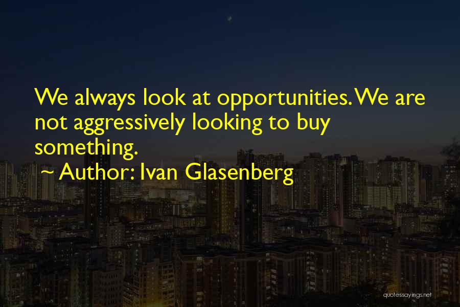 Ivan Glasenberg Quotes: We Always Look At Opportunities. We Are Not Aggressively Looking To Buy Something.