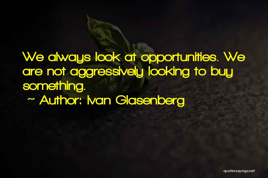 Ivan Glasenberg Quotes: We Always Look At Opportunities. We Are Not Aggressively Looking To Buy Something.