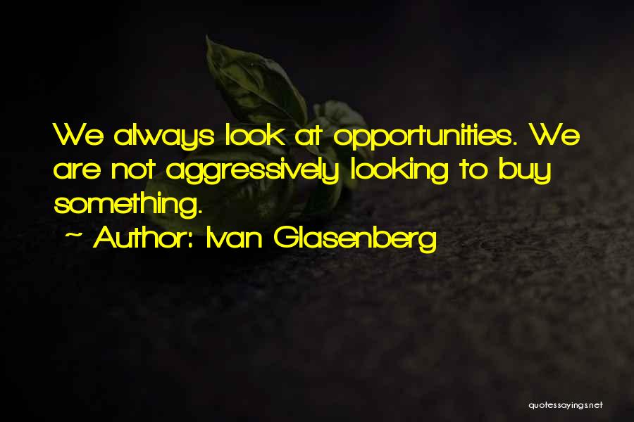 Ivan Glasenberg Quotes: We Always Look At Opportunities. We Are Not Aggressively Looking To Buy Something.
