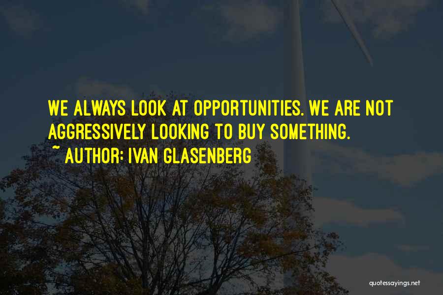 Ivan Glasenberg Quotes: We Always Look At Opportunities. We Are Not Aggressively Looking To Buy Something.
