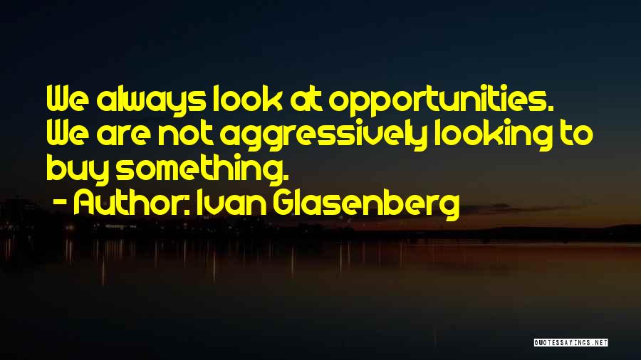 Ivan Glasenberg Quotes: We Always Look At Opportunities. We Are Not Aggressively Looking To Buy Something.