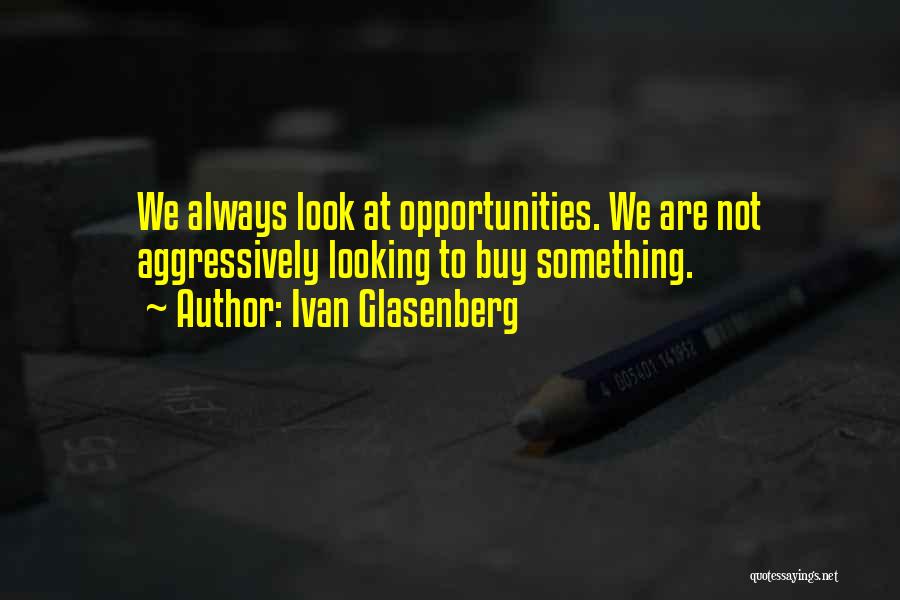 Ivan Glasenberg Quotes: We Always Look At Opportunities. We Are Not Aggressively Looking To Buy Something.