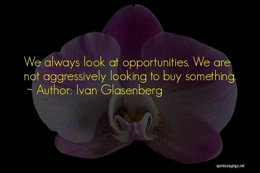 Ivan Glasenberg Quotes: We Always Look At Opportunities. We Are Not Aggressively Looking To Buy Something.